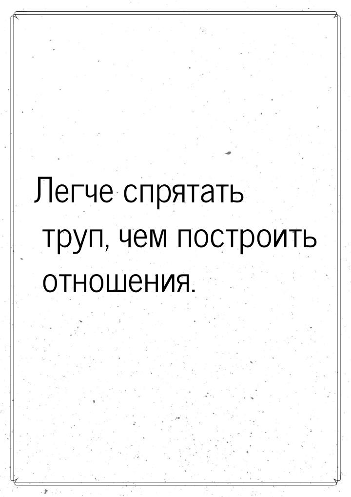 Легче спрятать труп, чем построить отношения.