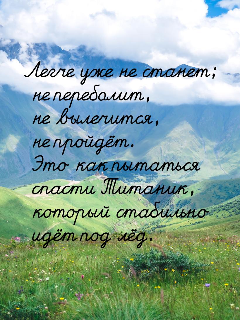 Легче уже не станет; не переболит, не вылечится, не пройдёт. Это как пытаться спасти Титан