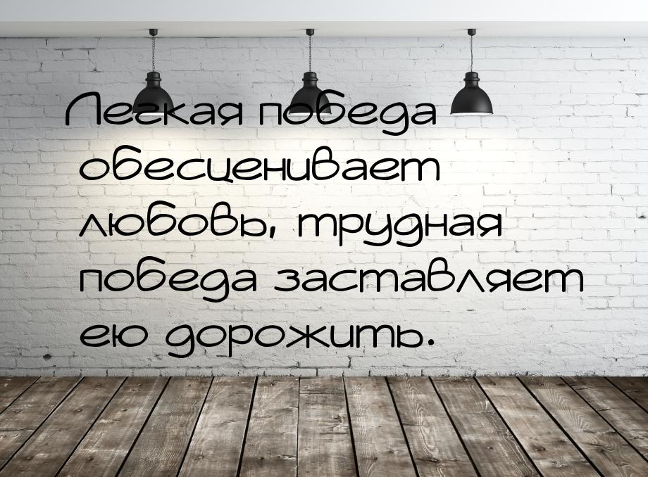 Легкая победа обесценивает любовь, трудная победа заставляет ею дорожить.