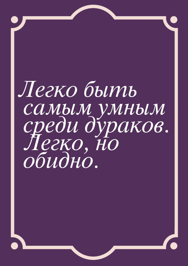 Легко быть самым умным среди дураков.  Легко, но обидно.