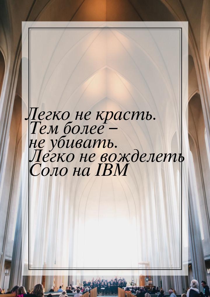 Легко не красть.  Тем более – не убивать.  Легко не вожделеть Соло на IBM