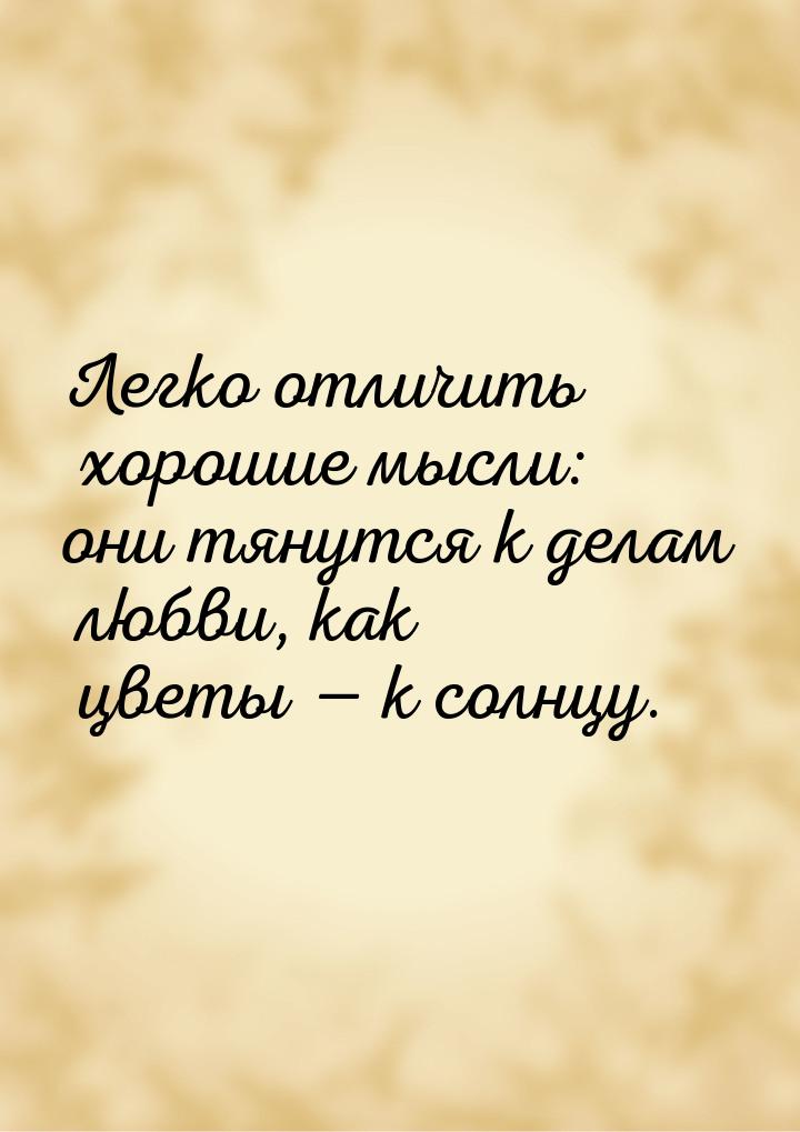 Легко отличить хорошие мысли: они тянутся к делам любви, как цветы  к солнцу.