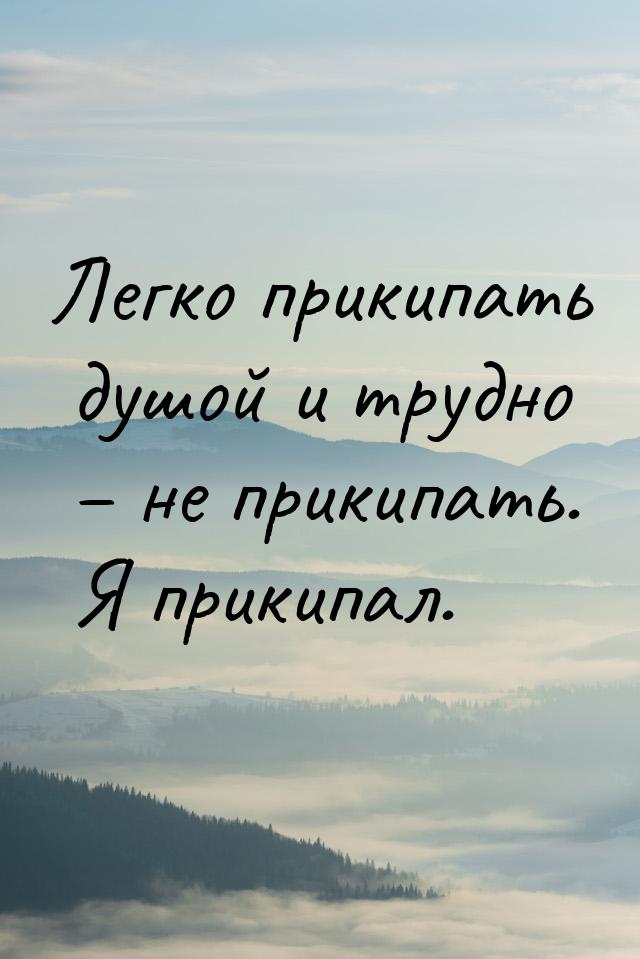 Легко прикипать душой и трудно – не прикипать. Я прикипал.