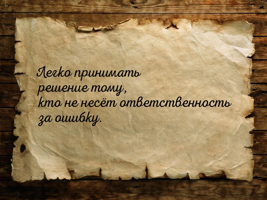 Легко принимать решение  тому, кто не несёт ответственность за ошибку.