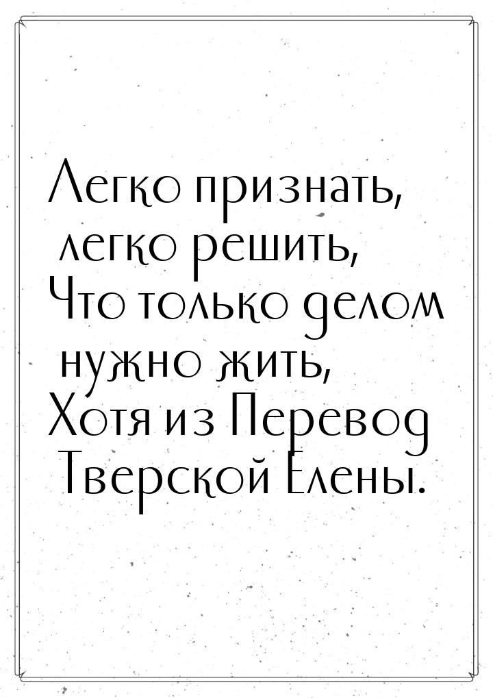 Легко признать, легко решить, Что только делом нужно жить, Хотя из Перевод Тверской Елены.