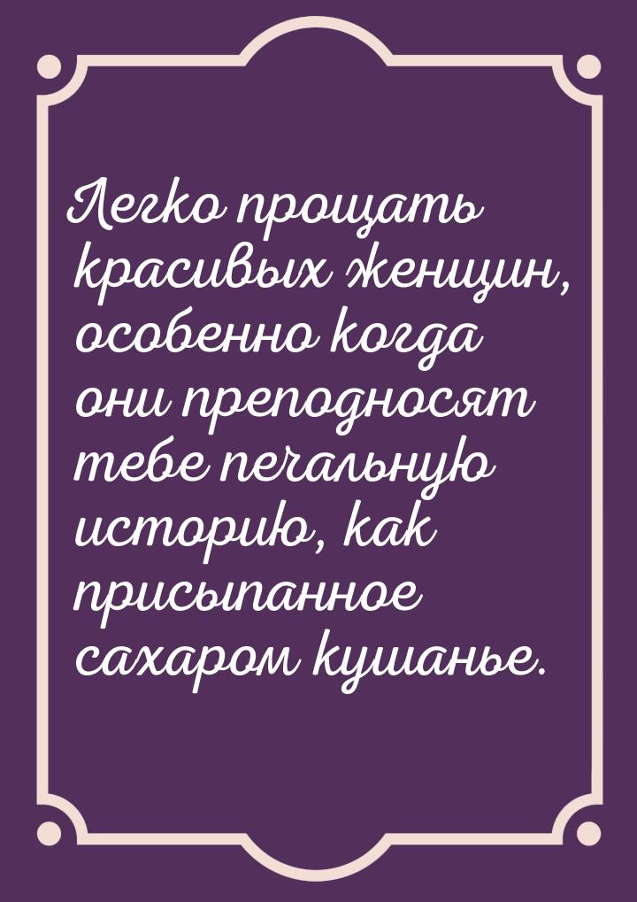 Легко прощать красивых женщин, особенно когда они преподносят тебе печальную историю, как 