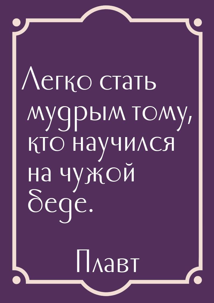 Легко стать мудрым тому, кто научился на чужой беде.