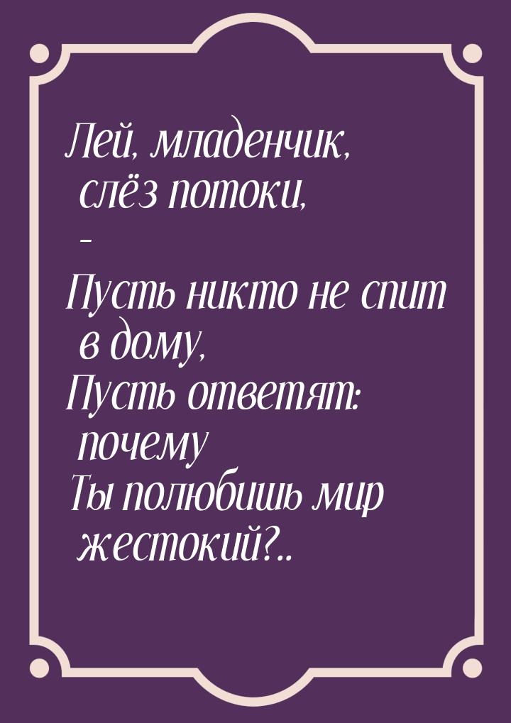 Лей, младенчик, слёз потоки, – Пусть никто не спит в дому, Пусть ответят: почему Ты полюби