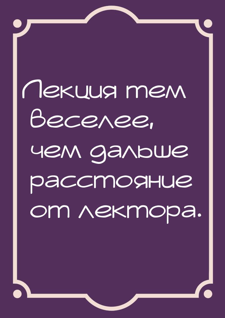 Лекция тем веселее, чем дальше расстояние от лектора.