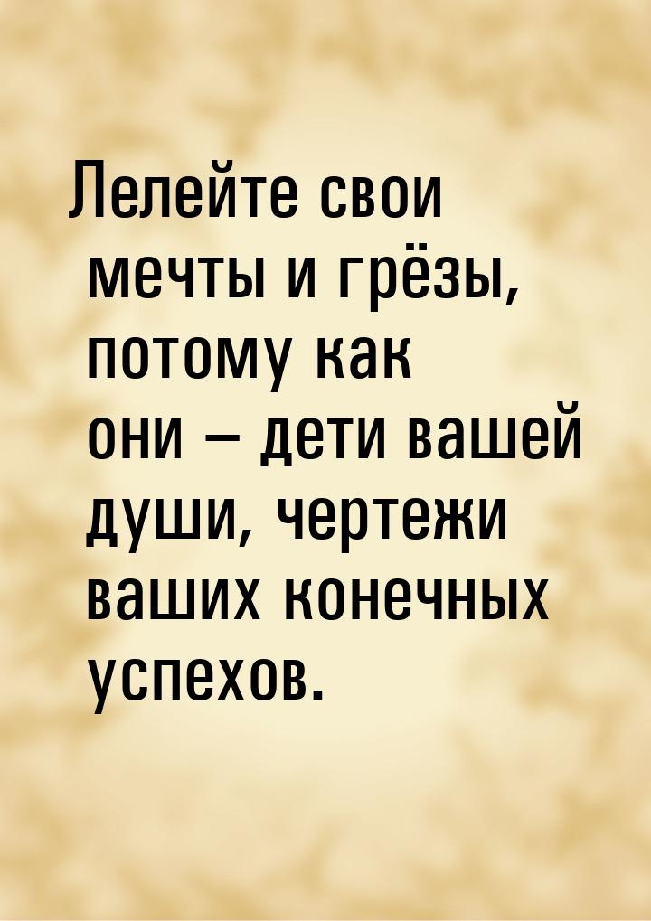 Лелейте свои мечты и грёзы, потому как они – дети вашей души, чертежи ваших конечных успех