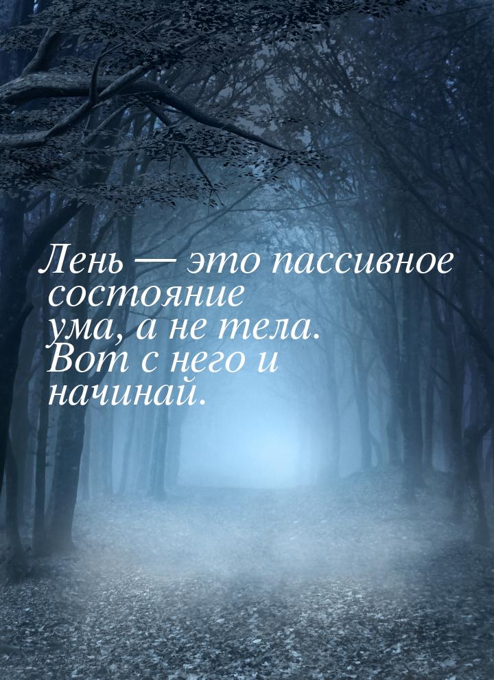 Лень — это пассивное состояние ума, а не тела. Вот с него и начинай.