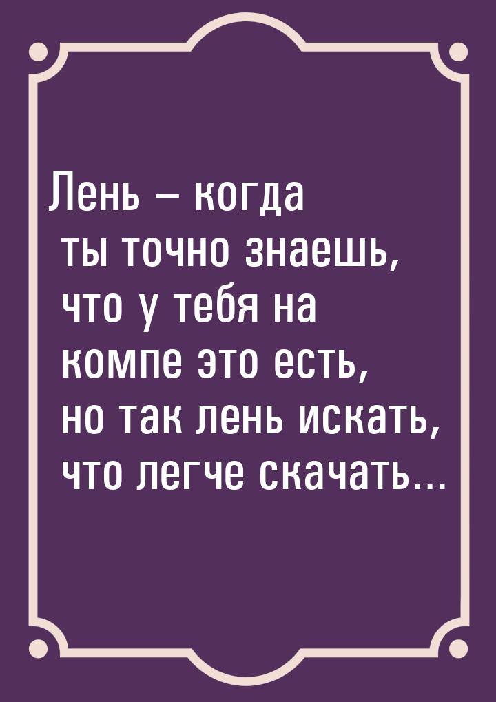 Лень – когда ты точно знаешь, что у тебя на компе это есть, но так лень искать, что легче 