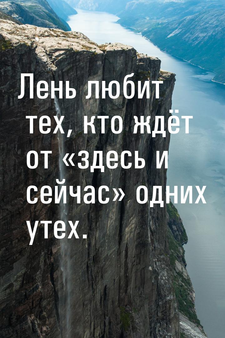 Лень любит тех, кто ждёт от здесь и сейчас одних утех.