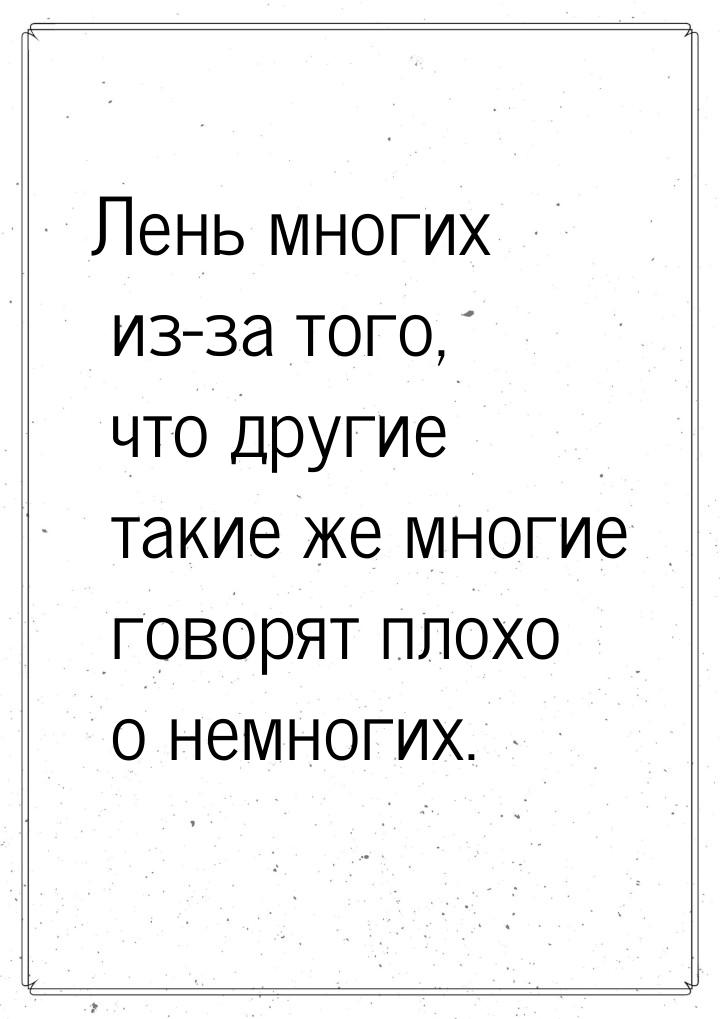 Лень многих из-за того, что другие такие же многие говорят плохо о немногих.