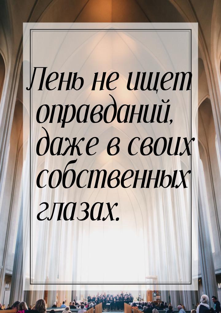 Лень не ищет оправданий, даже в своих собственных глазах.