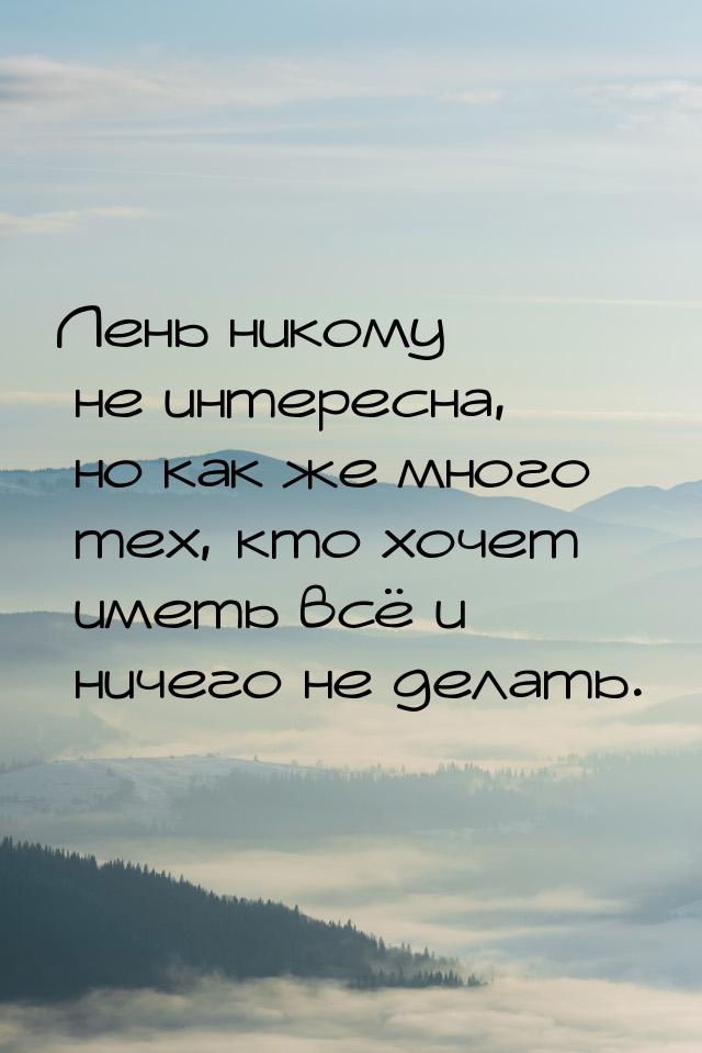 Лень никому не интересна, но как же много тех, кто хочет иметь всё и ничего не делать.