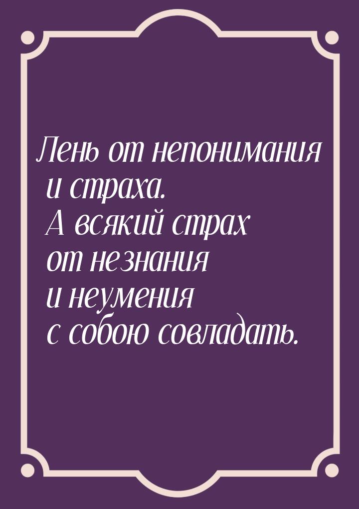 Лень от непонимания и страха. А всякий страх от незнания и неумения с собою совладать.