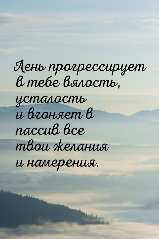 Лень прогрессирует в тебе вялость, усталость и вгоняет в пассив все твои желания и намерен