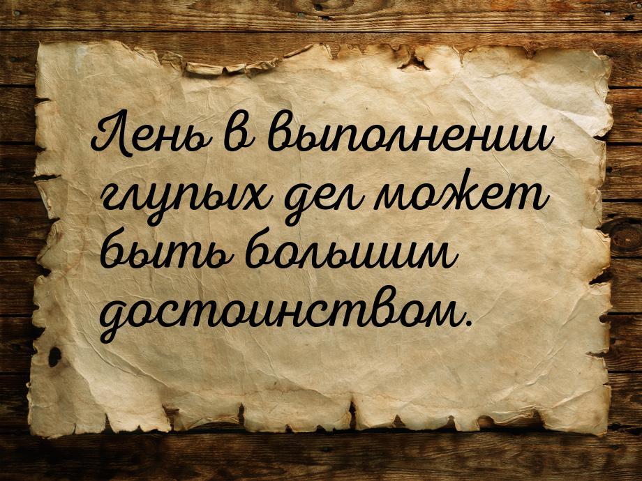 Лень в выполнении глупых дел может быть большим достоинством.