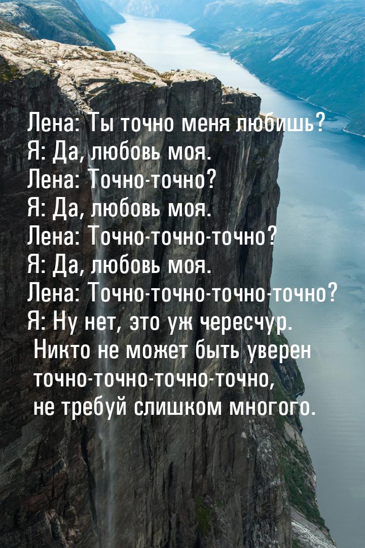 Лена: Ты точно меня любишь? Я: Да, любовь моя. Лена: Точно-точно? Я: Да, любовь моя. Лена: