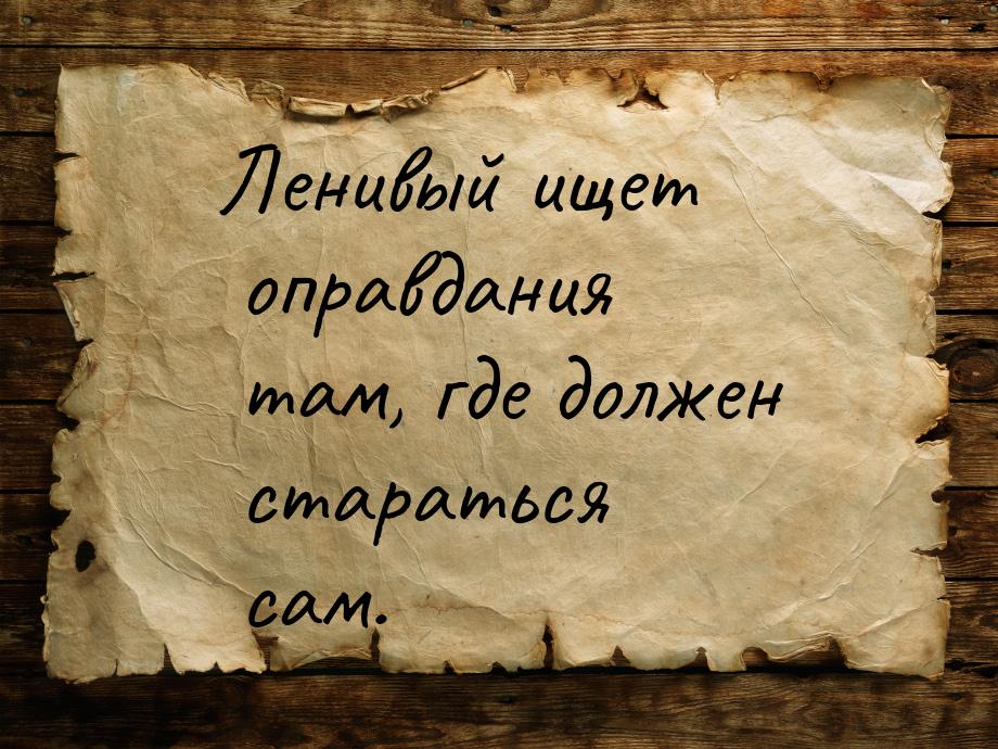 Ленивый ищет оправдания там, где должен стараться сам.