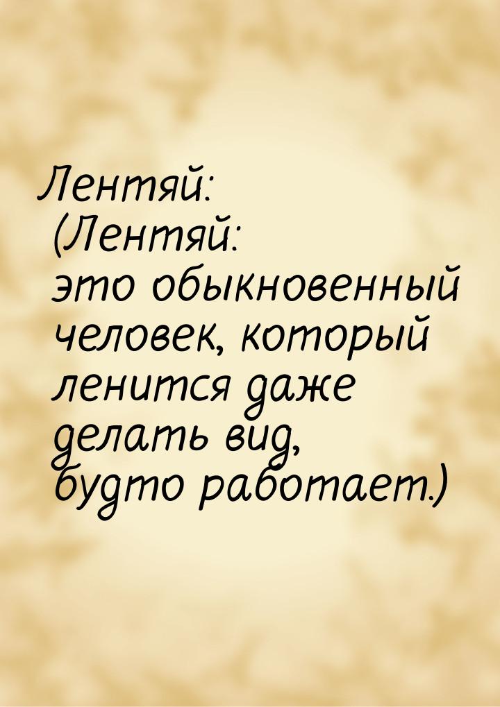 Лентяй: (Лентяй: это обыкновенный человек, который ленится даже делать вид, будто работает