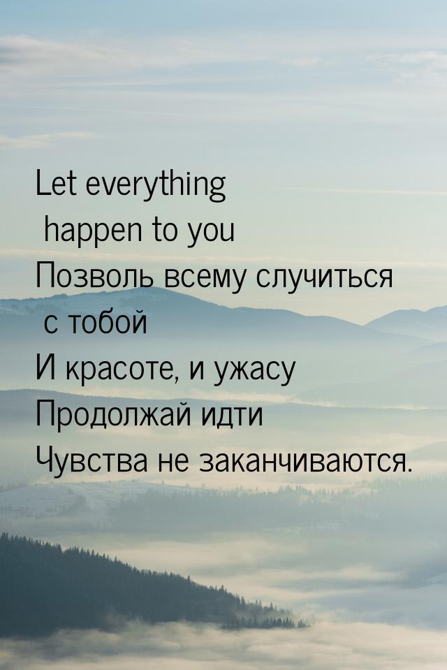 Let everything happen to you Позволь всему случиться с тобой И красоте, и ужасу Продолжай 