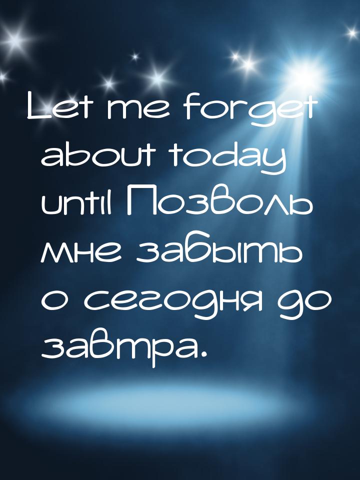Let me forget about today until Позволь мне забыть о сегодня до завтра.
