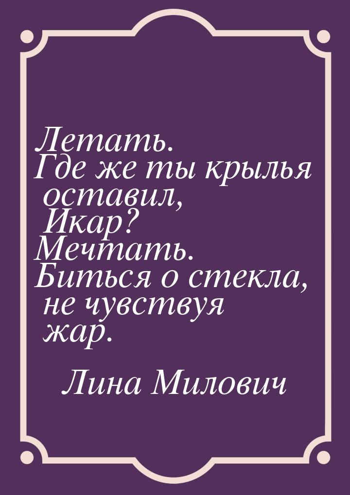 Летать. Где же ты крылья оставил, Икар? Мечтать. Биться о стекла, не чувствуя жар.