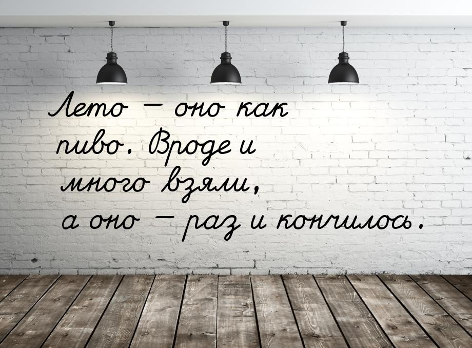 Лето  оно как пиво. Вроде и много взяли, а оно  раз и кончилось.