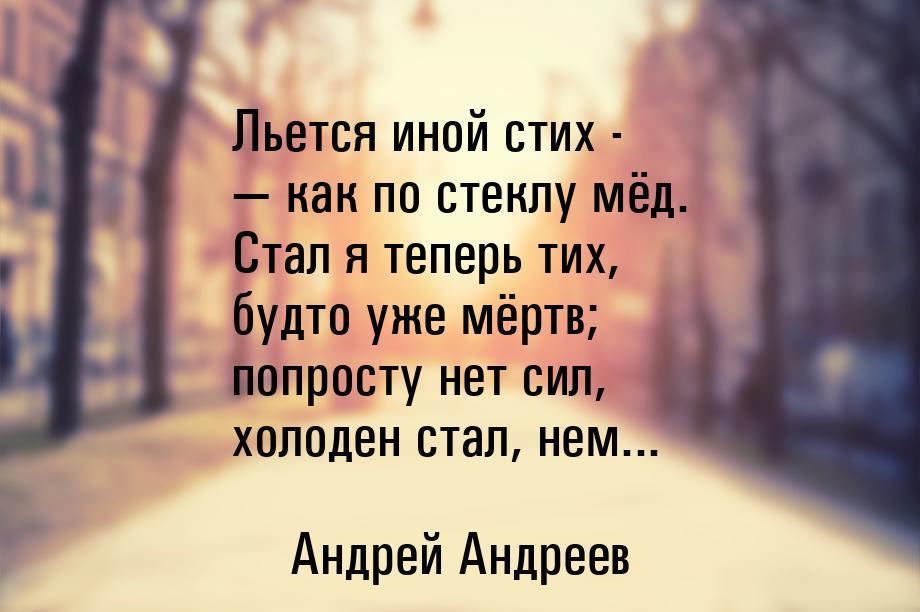 Льется иной стих -  как по стеклу мёд. Стал я теперь тих, будто уже мёртв; попросту