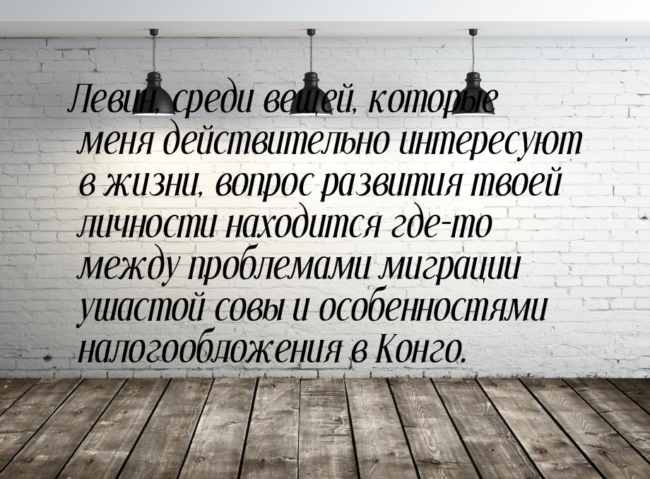 Левин, среди вещей, которые меня действительно интересуют в жизни, вопрос развития твоей л