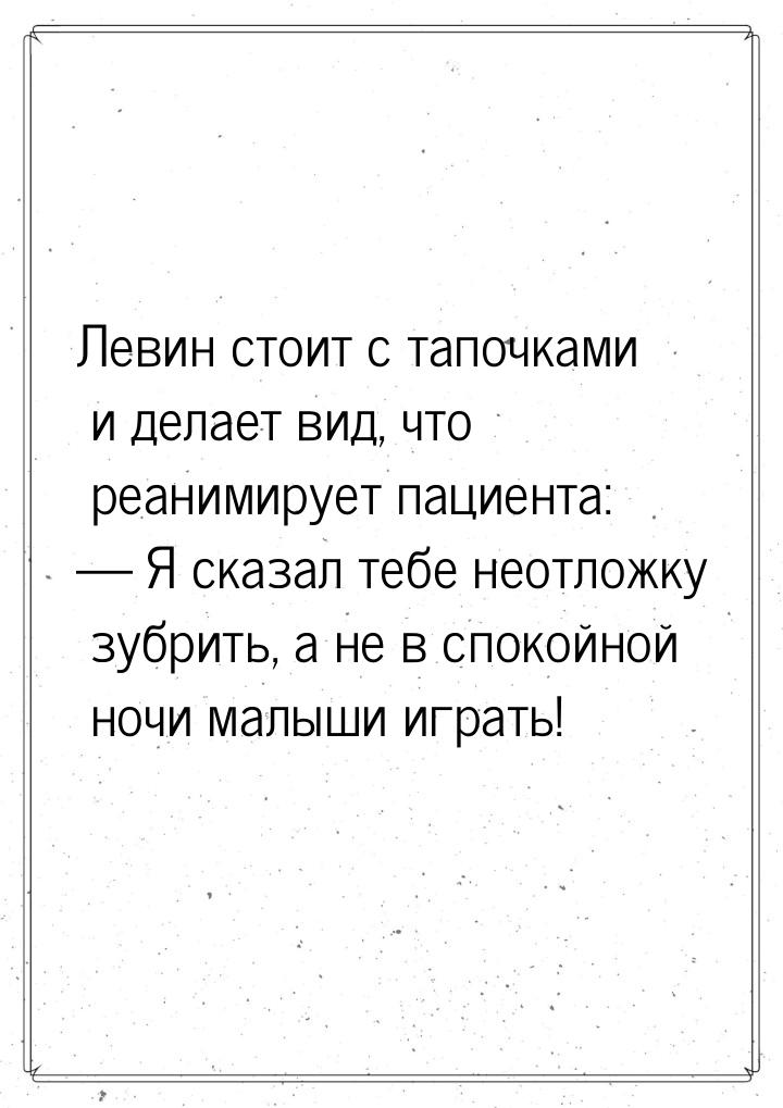 Левин стоит с тапочками и делает вид, что реанимирует пациента:  Я сказал тебе неот