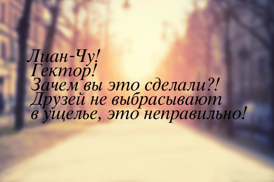 Лиан-Чу! Гектор! Зачем вы это сделали?! Друзей не выбрасывают в ущелье, это неправильно!