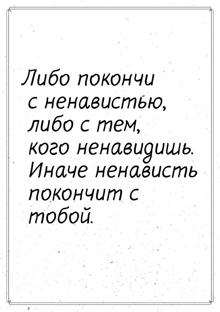 Либо покончи с ненавистью, либо с тем, кого ненавидишь. Иначе ненависть покончит с тобой.