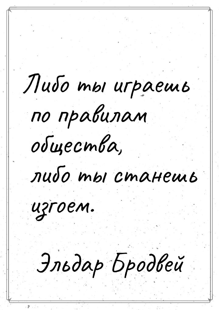 Либо ты играешь по правилам общества, либо ты станешь изгоем.