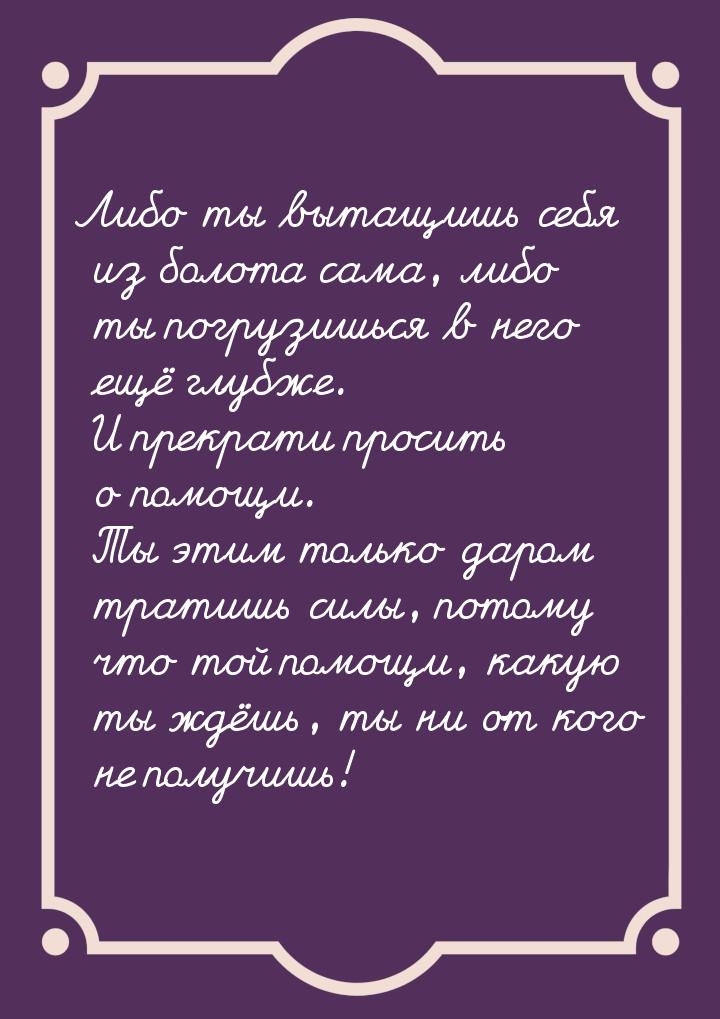 Либо ты вытащишь себя из болота сама, либо ты погрузишься в него ещё глубже. И прекрати пр