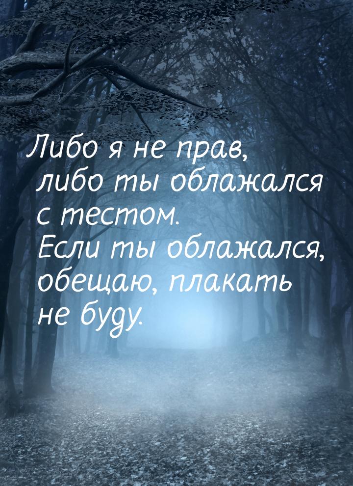 Либо я не прав, либо ты облажался с тестом. Если ты облажался, обещаю, плакать не буду.