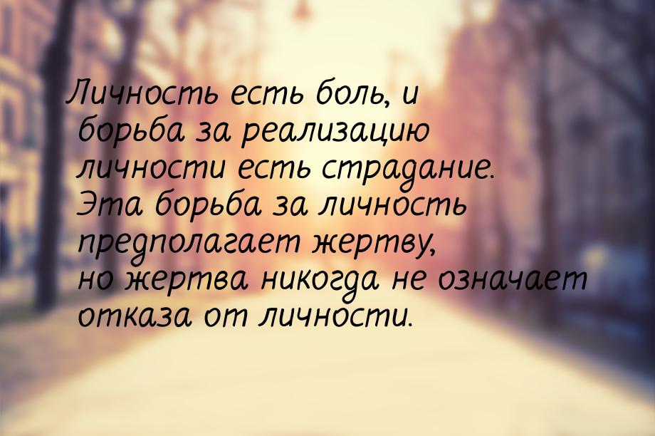 Личность есть боль, и борьба за реализацию личности есть страдание. Эта борьба за личность