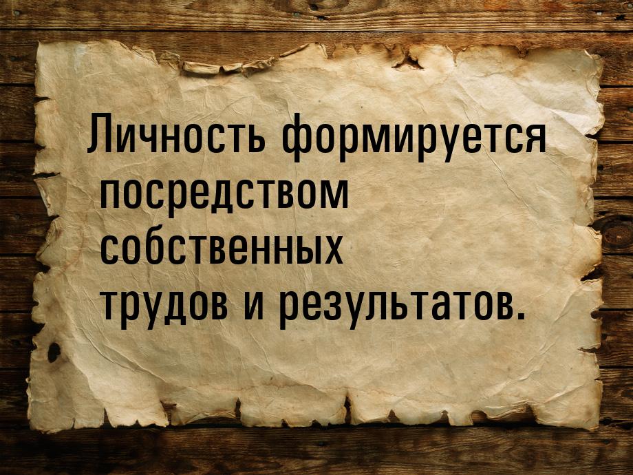 Личность формируется посредством собственных трудов и результатов.