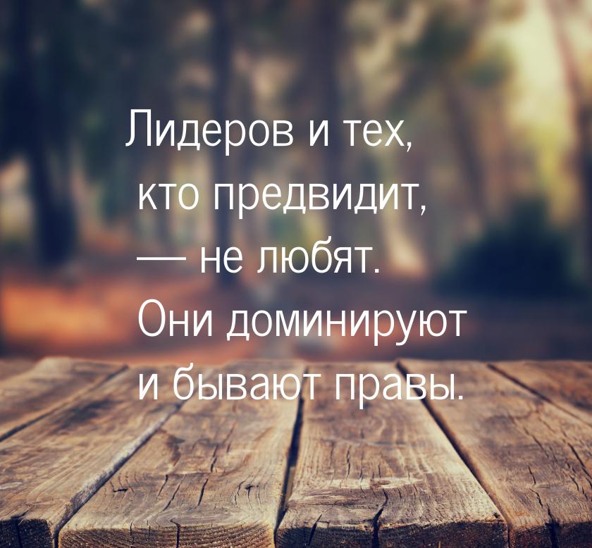 Лидеров и тех, кто предвидит,  не любят. Они доминируют и бывают правы.