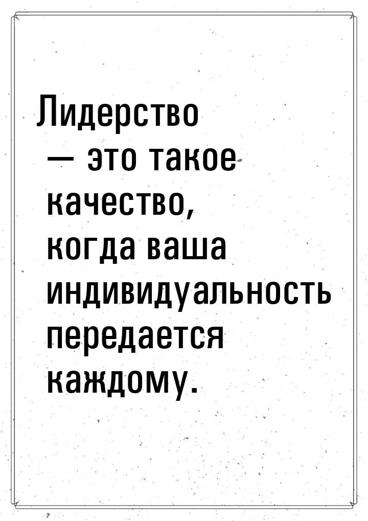 Лидерство  это такое качество, когда ваша индивидуальность передается каждому.