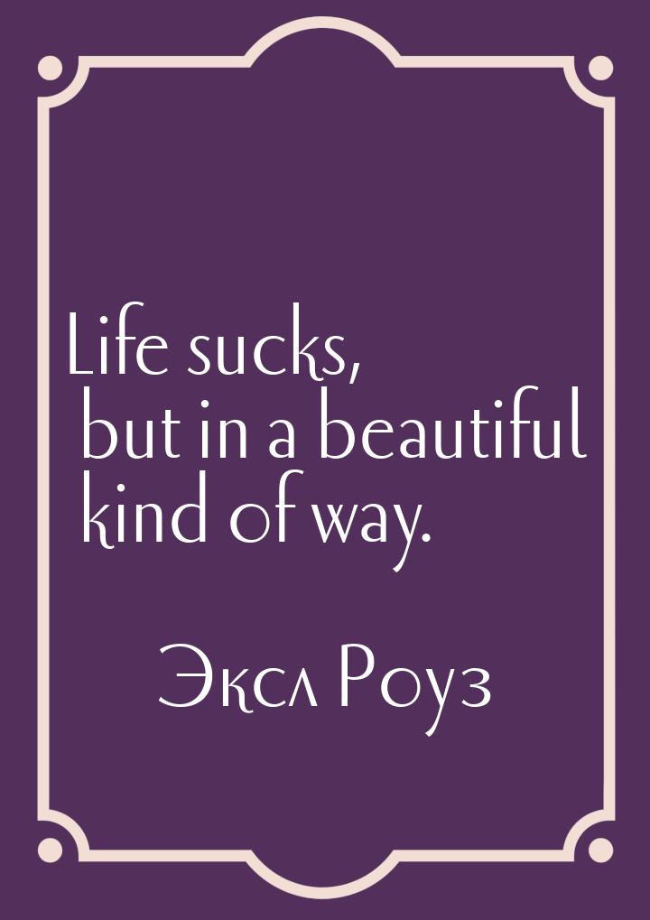 Life sucks, but in a beautiful kind of way.