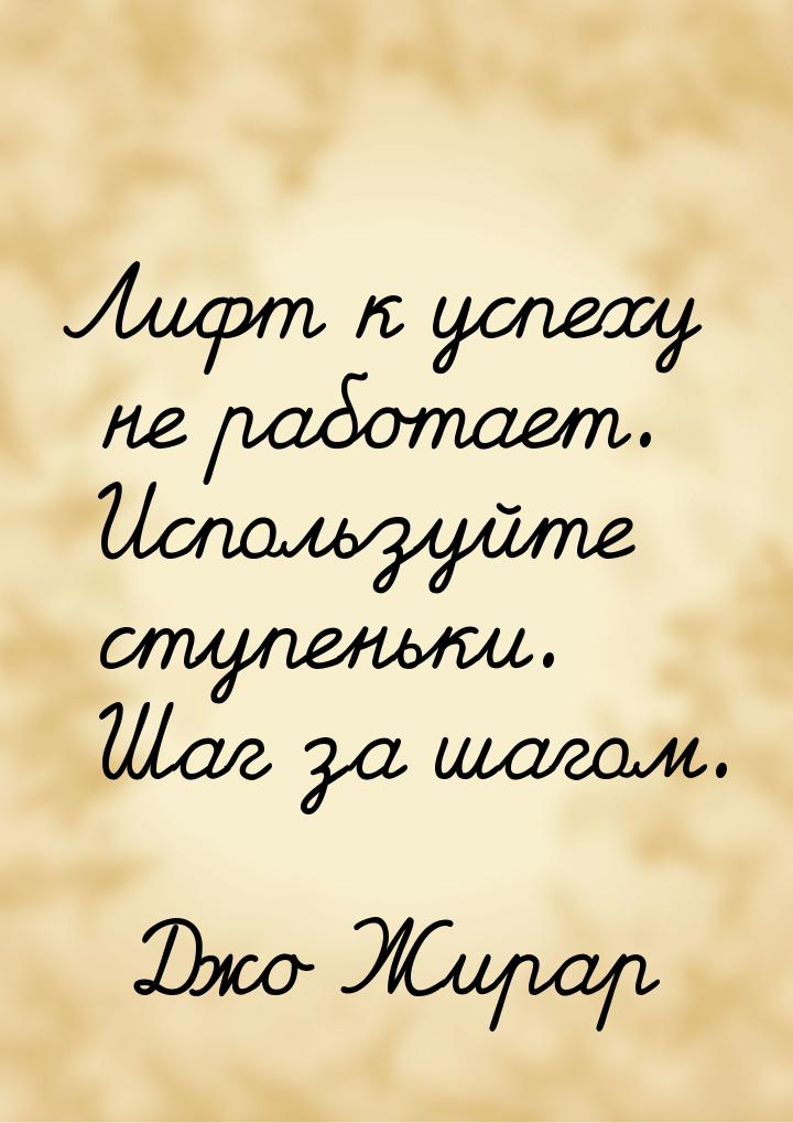 Лифт к успеху не работает. Используйте ступеньки. Шаг за шагом.