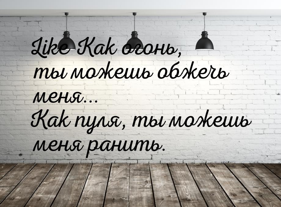 Like Как огонь, ты можешь обжечь меня... Как пуля, ты можешь меня ранить.