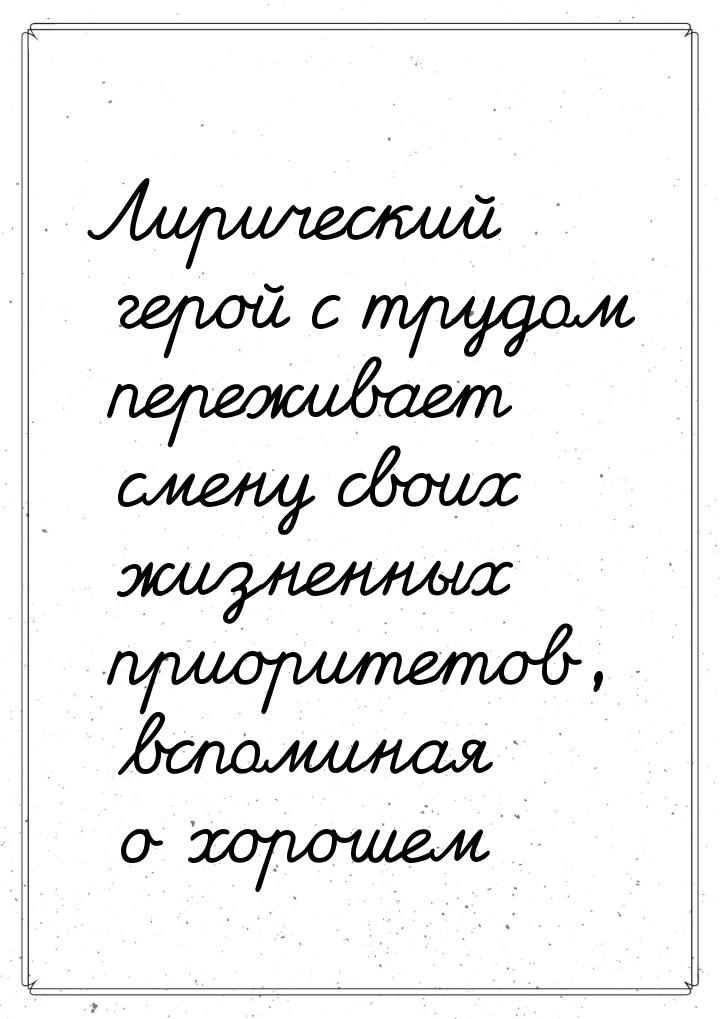 Лирический герой с трудом переживает смену своих жизненных приоритетов, вспоминая о хороше