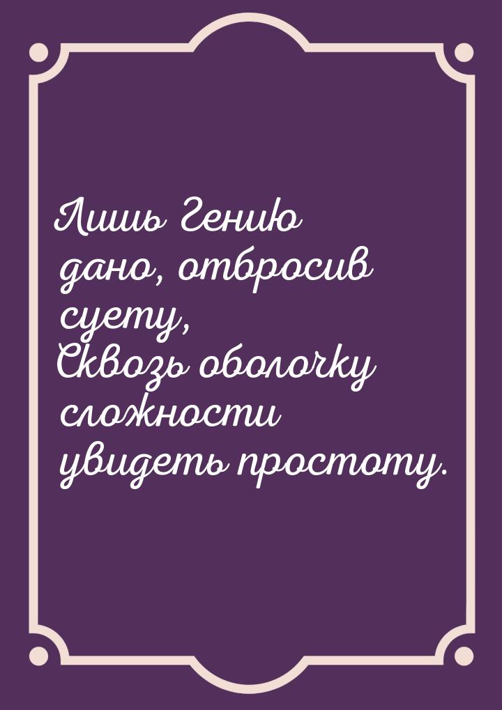 Лишь Гению дано, отбросив суету, Сквозь оболочку сложности увидеть простоту.