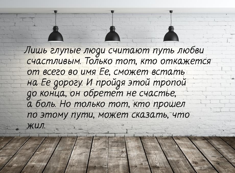 Лишь глупые люди считают путь любви счастливым. Только тот, кто откажется от всего во имя 