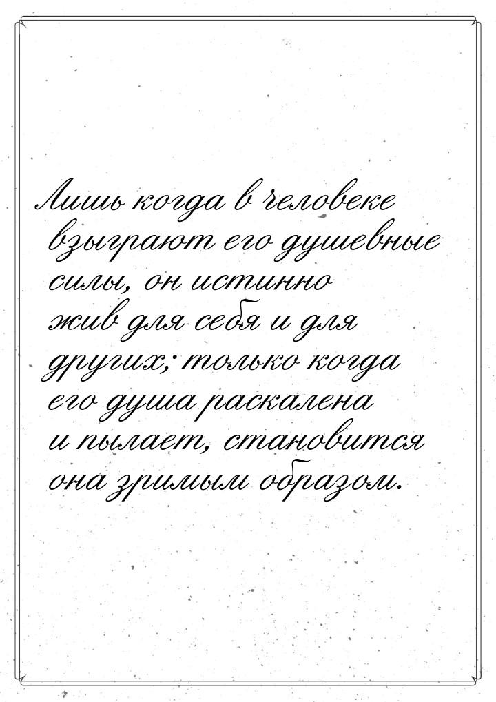 Лишь когда в человеке взыграют его душевные силы, он истинно жив для себя и для других; то