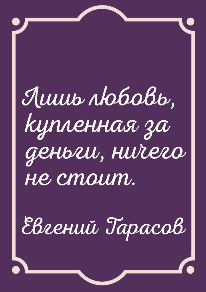 Лишь любовь, купленная за деньги, ничего не стоит.